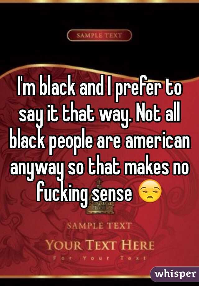 I'm black and I prefer to say it that way. Not all black people are american anyway so that makes no fucking sense 😒