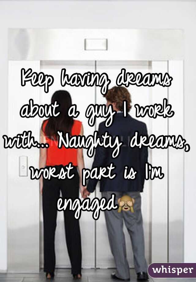 Keep having dreams about a guy I work with... Naughty dreams, worst part is I'm engaged🙈 
