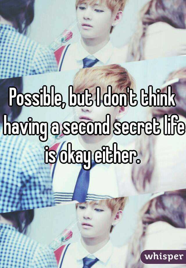 Possible, but I don't think having a second secret life is okay either. 