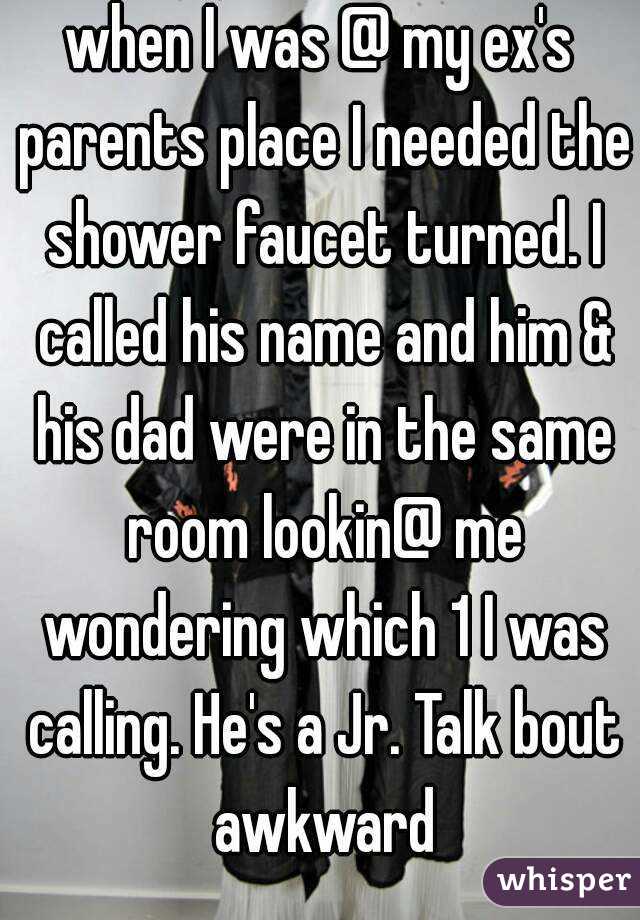 when I was @ my ex's parents place I needed the shower faucet turned. I called his name and him & his dad were in the same room lookin@ me wondering which 1 I was calling. He's a Jr. Talk bout awkward