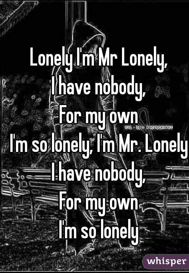 Lonely I'm Mr Lonely,
I have nobody,
For my own
I'm so lonely, I'm Mr. Lonely
I have nobody,
For my own
I'm so lonely