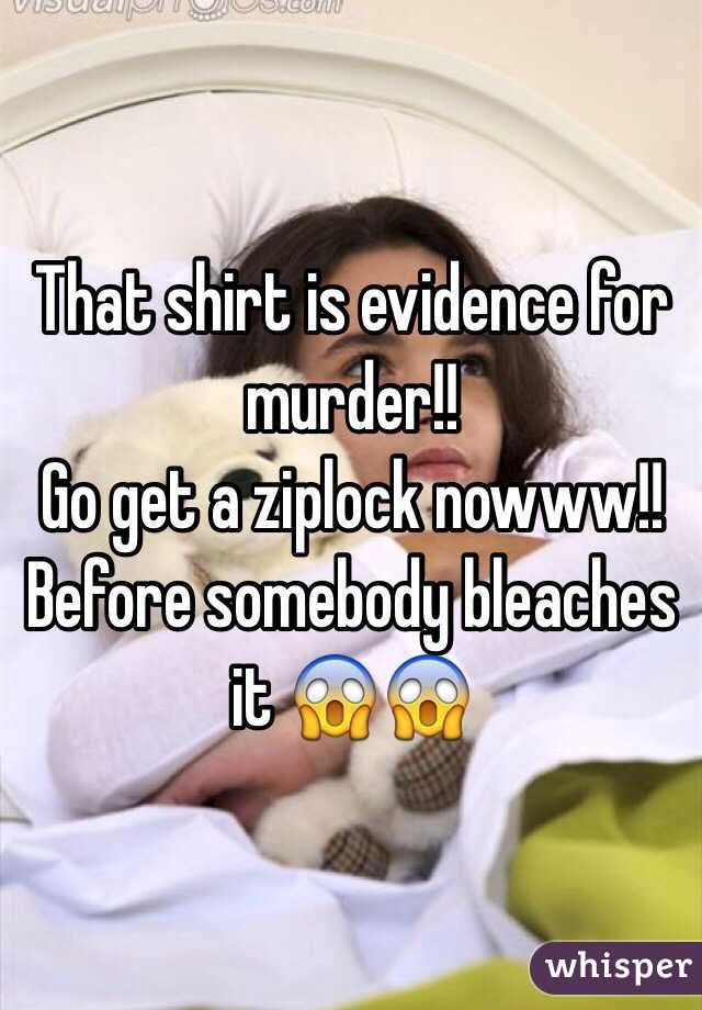 That shirt is evidence for murder!!
Go get a ziplock nowww!!
Before somebody bleaches it 😱😱