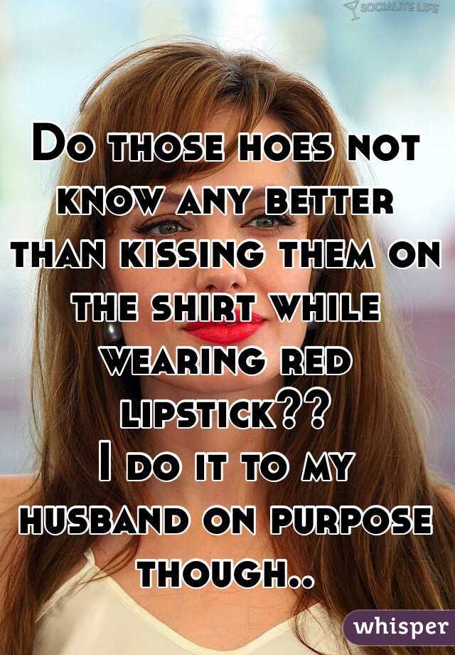 Do those hoes not know any better than kissing them on the shirt while wearing red lipstick?? 
I do it to my husband on purpose though..