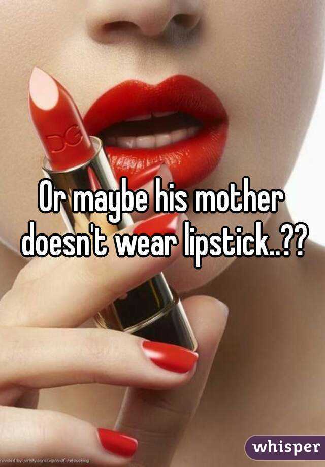 Or maybe his mother doesn't wear lipstick..??