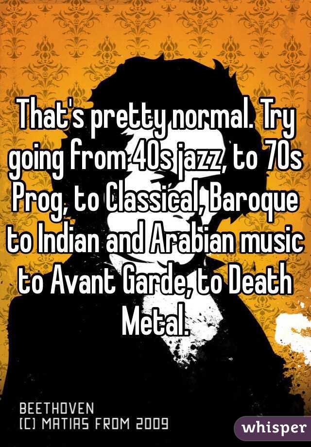 That's pretty normal. Try going from 40s jazz, to 70s Prog, to Classical, Baroque to Indian and Arabian music to Avant Garde, to Death Metal. 