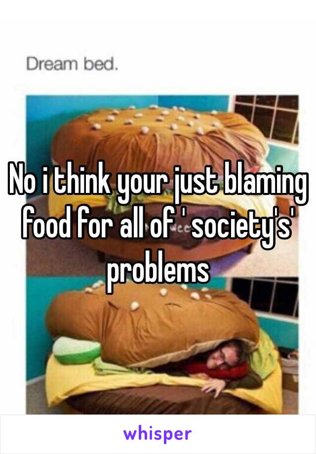 No i think your just blaming food for all of ' society's' problems 