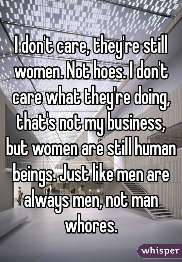 I don't care, they're still women. Not hoes. I don't care what they're doing, that's not my business, but women are still human beings. Just like men are always men, not man whores. 