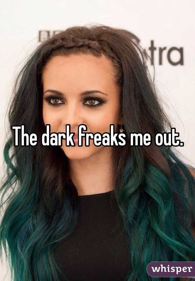 The dark freaks me out.