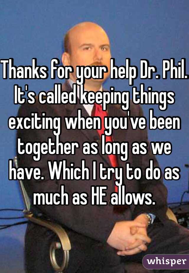 Thanks for your help Dr. Phil. It's called keeping things exciting when you've been together as long as we have. Which I try to do as much as HE allows.