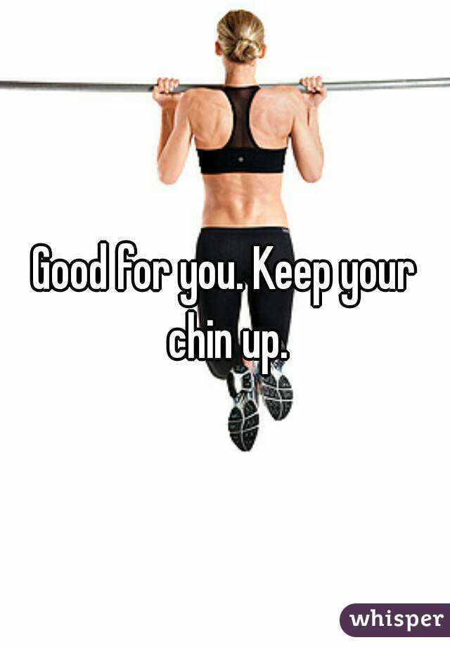Good for you. Keep your chin up.