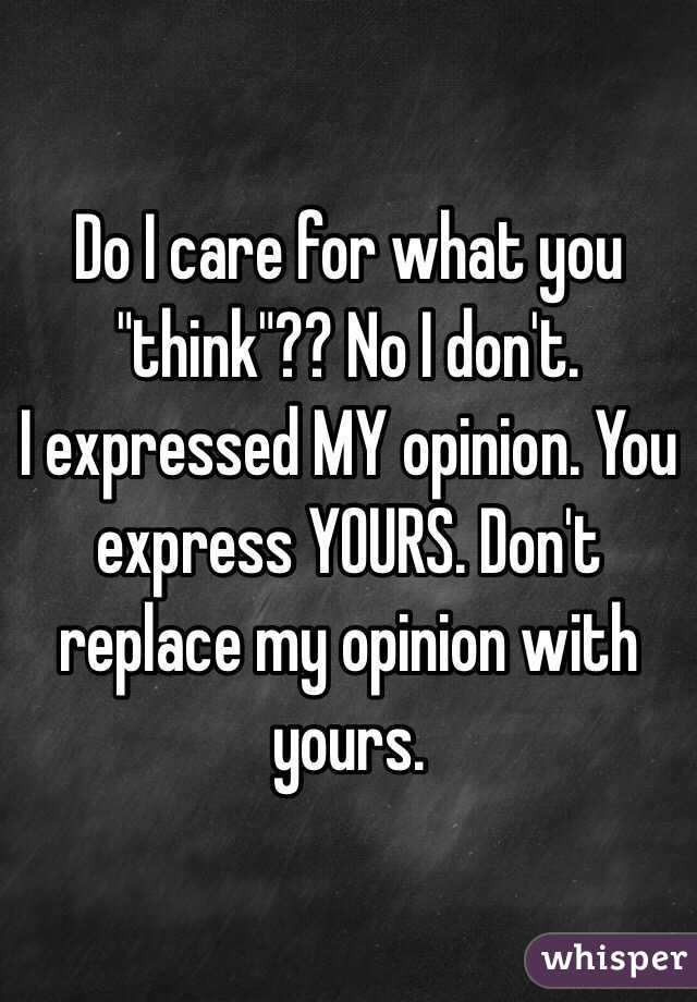 Do I care for what you "think"?? No I don't. 
I expressed MY opinion. You express YOURS. Don't replace my opinion with yours. 