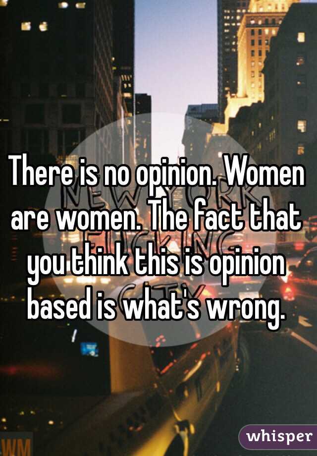 There is no opinion. Women are women. The fact that you think this is opinion based is what's wrong.