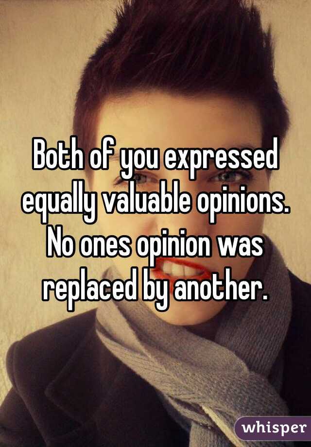 Both of you expressed equally valuable opinions. No ones opinion was replaced by another.