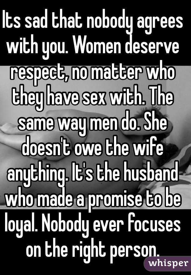 Its sad that nobody agrees with you. Women deserve respect, no matter who they have sex with. The same way men do. She doesn't owe the wife anything. It's the husband who made a promise to be loyal. Nobody ever focuses on the right person. 