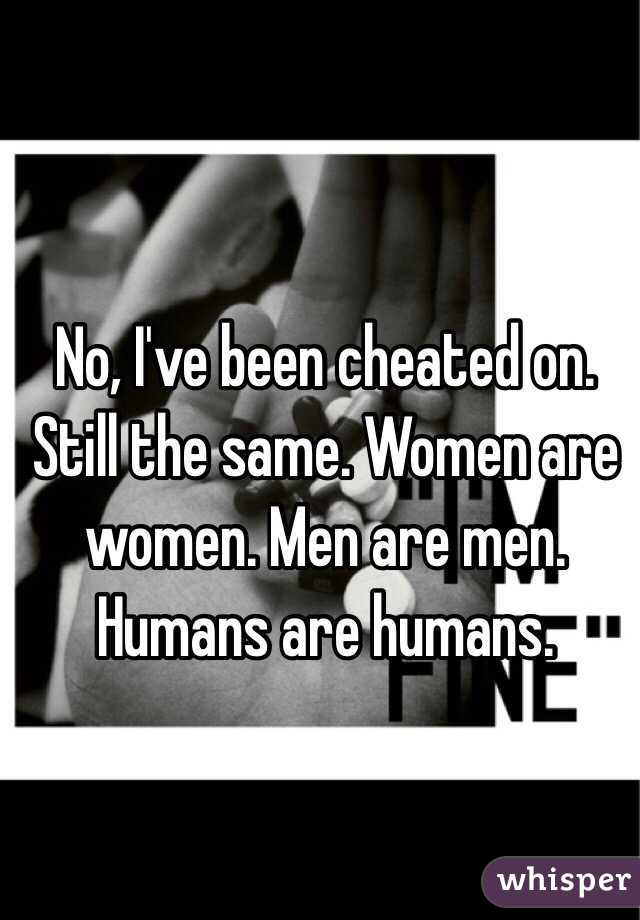 No, I've been cheated on. Still the same. Women are women. Men are men. Humans are humans.