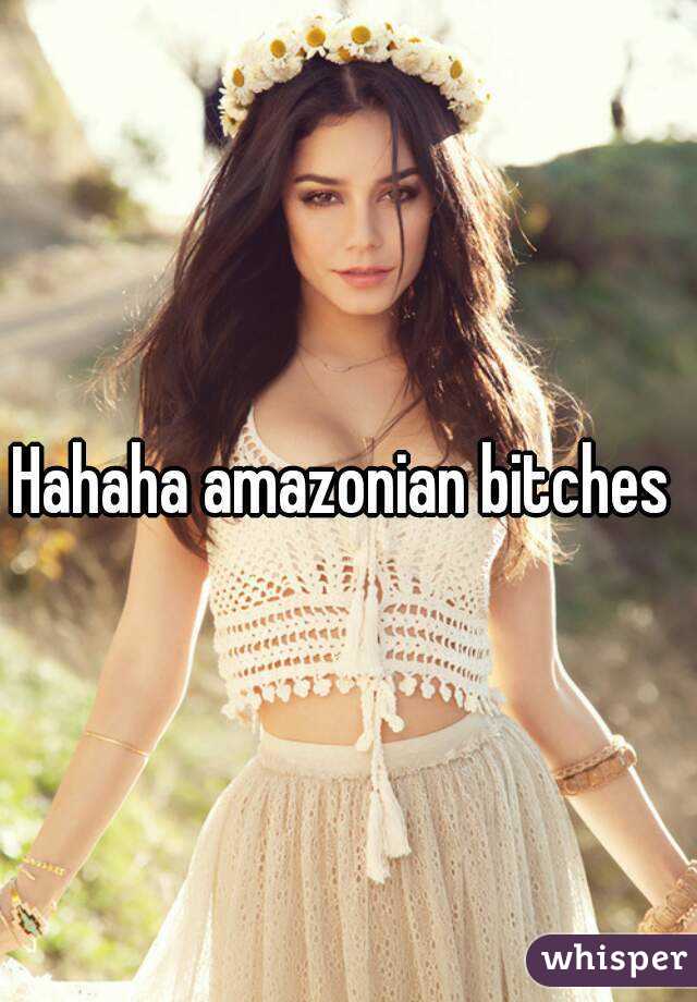 Hahaha amazonian bitches 