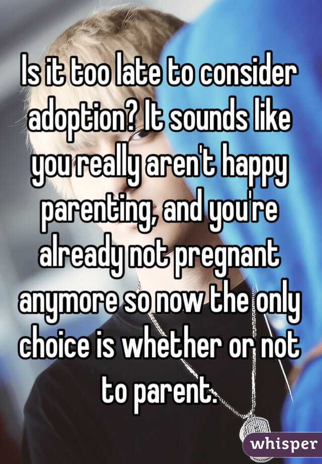 Is it too late to consider adoption? It sounds like you really aren't happy parenting, and you're already not pregnant anymore so now the only choice is whether or not to parent.