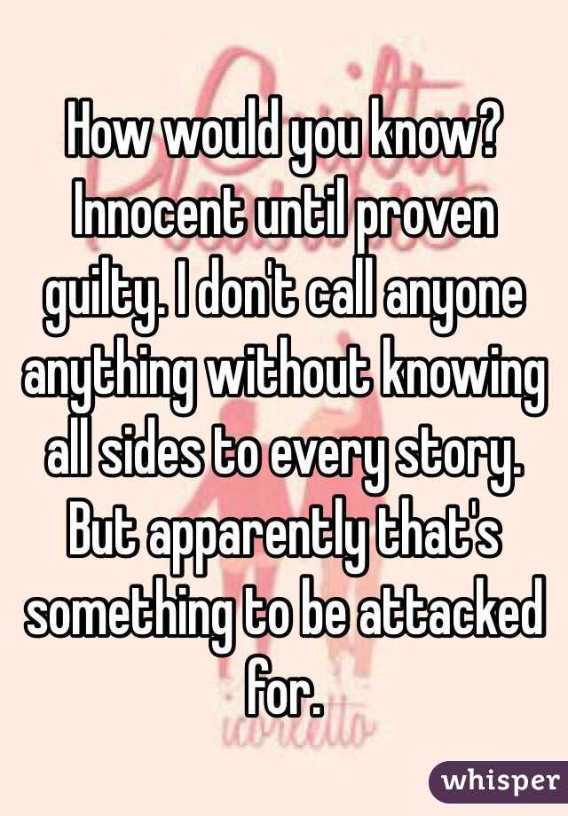 How would you know? Innocent until proven guilty. I don't call anyone anything without knowing all sides to every story. But apparently that's something to be attacked for.