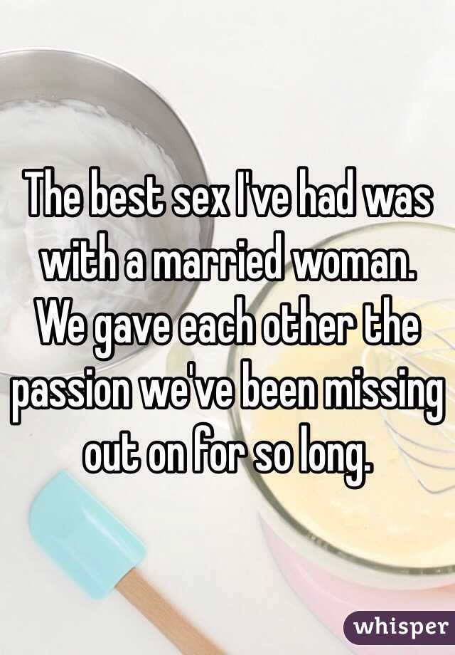 The best sex I've had was with a married woman.  We gave each other the passion we've been missing out on for so long.