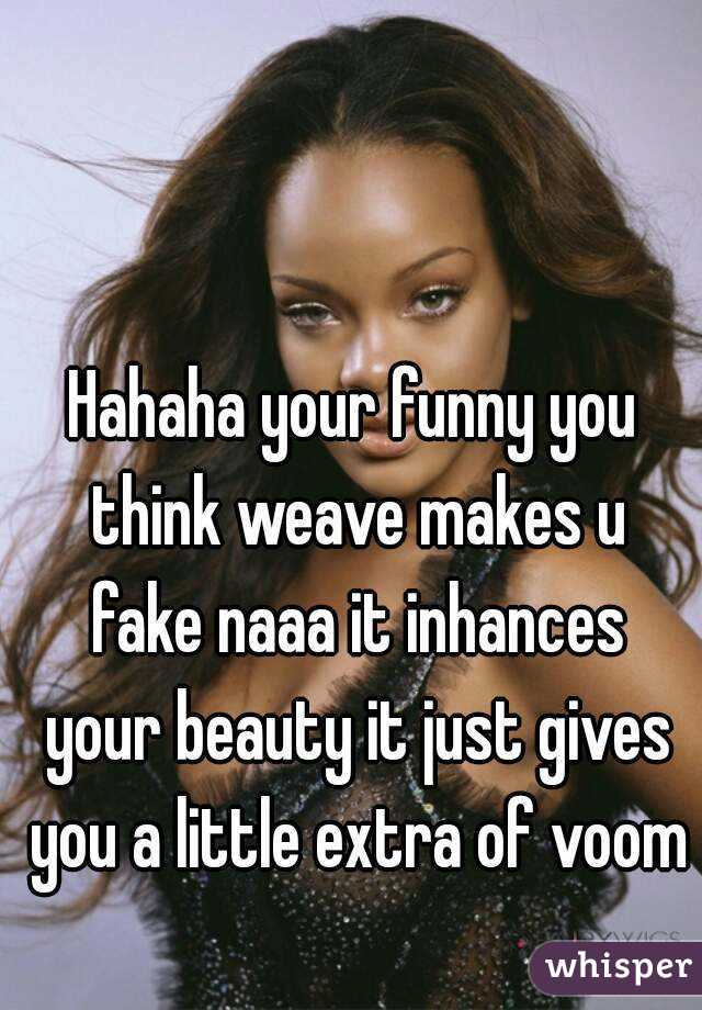Hahaha your funny you think weave makes u fake naaa it inhances your beauty it just gives you a little extra of voom 
