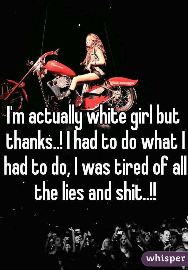 I'm actually white girl but thanks..! I had to do what I had to do, I was tired of all the lies and shit..!!