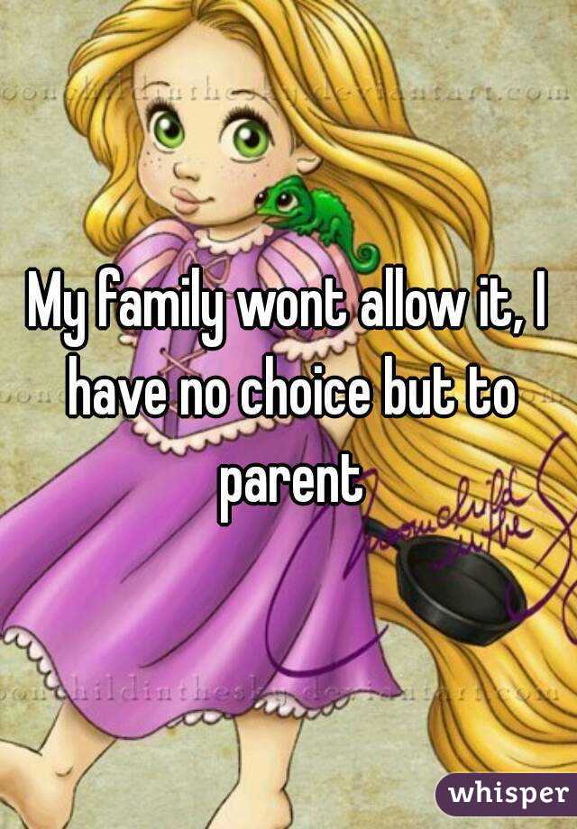 My family wont allow it, I have no choice but to parent