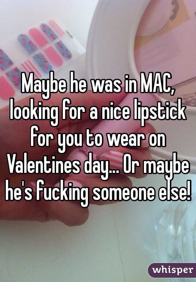 Maybe he was in MAC, looking for a nice lipstick for you to wear on Valentines day... Or maybe he's fucking someone else! 