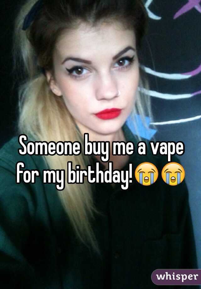 Someone buy me a vape for my birthday!😭😭