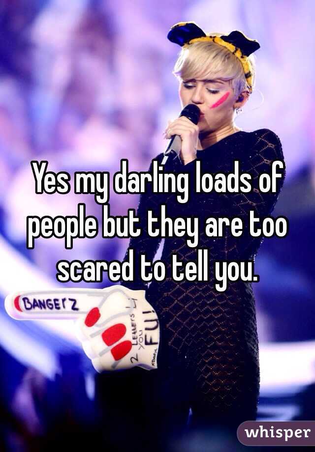 Yes my darling loads of people but they are too scared to tell you. 