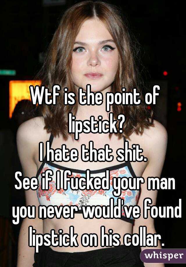 Wtf is the point of lipstick?
I hate that shit. 
See if I fucked your man you never would've found lipstick on his collar.