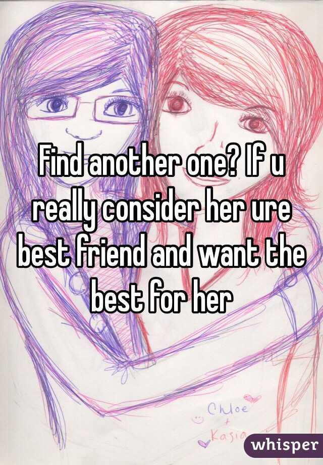 Find another one? If u really consider her ure best friend and want the best for her 