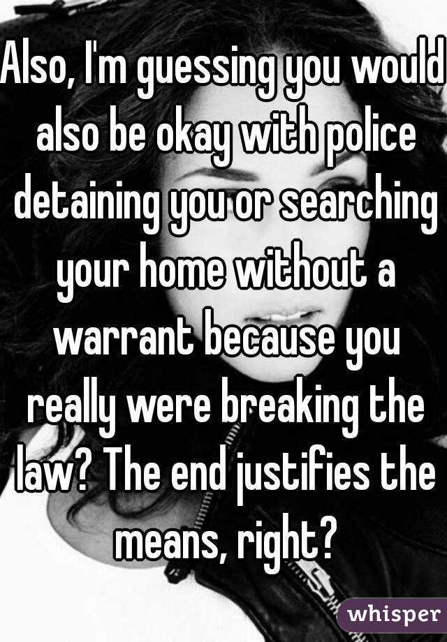 Also, I'm guessing you would also be okay with police detaining you or searching your home without a warrant because you really were breaking the law? The end justifies the means, right?