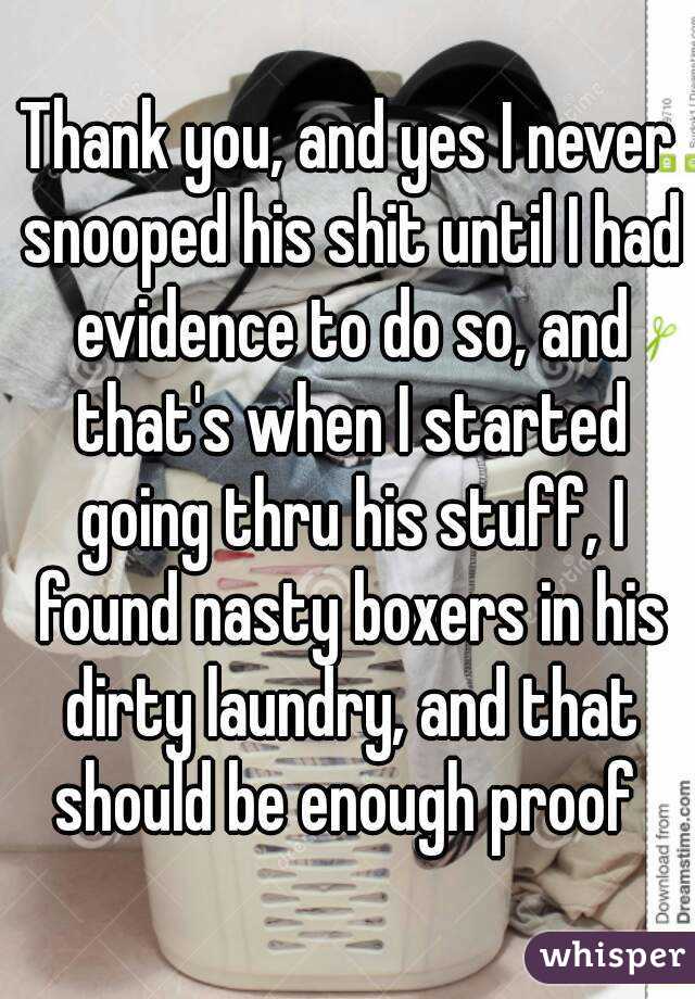 Thank you, and yes I never snooped his shit until I had evidence to do so, and that's when I started going thru his stuff, I found nasty boxers in his dirty laundry, and that should be enough proof 