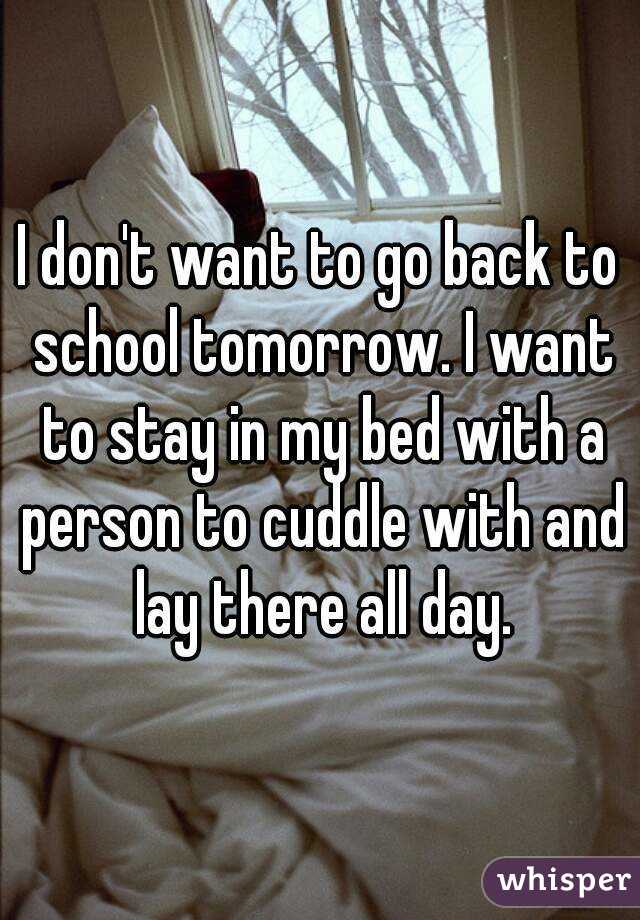 I don't want to go back to school tomorrow. I want to stay in my bed with a person to cuddle with and lay there all day.