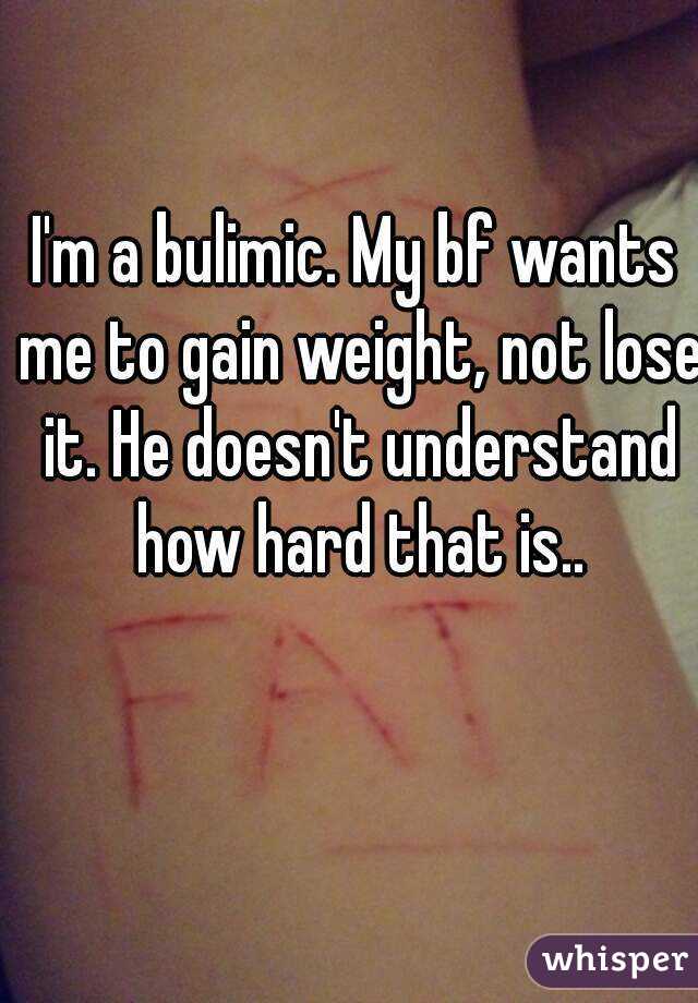I'm a bulimic. My bf wants me to gain weight, not lose it. He doesn't understand how hard that is..