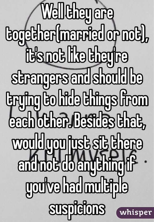 Well they are together(married or not), it's not like they're strangers and should be trying to hide things from each other. Besides that, would you just sit there and not do anything if you've had multiple suspicions