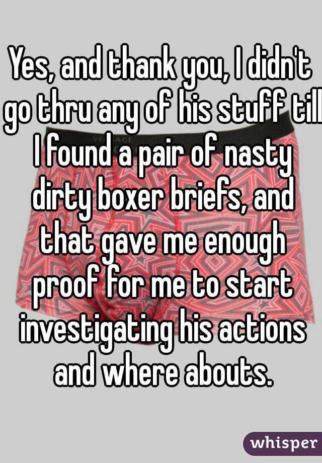 Yes, and thank you, I didn't go thru any of his stuff till I found a pair of nasty dirty boxer briefs, and that gave me enough proof for me to start investigating his actions and where abouts.