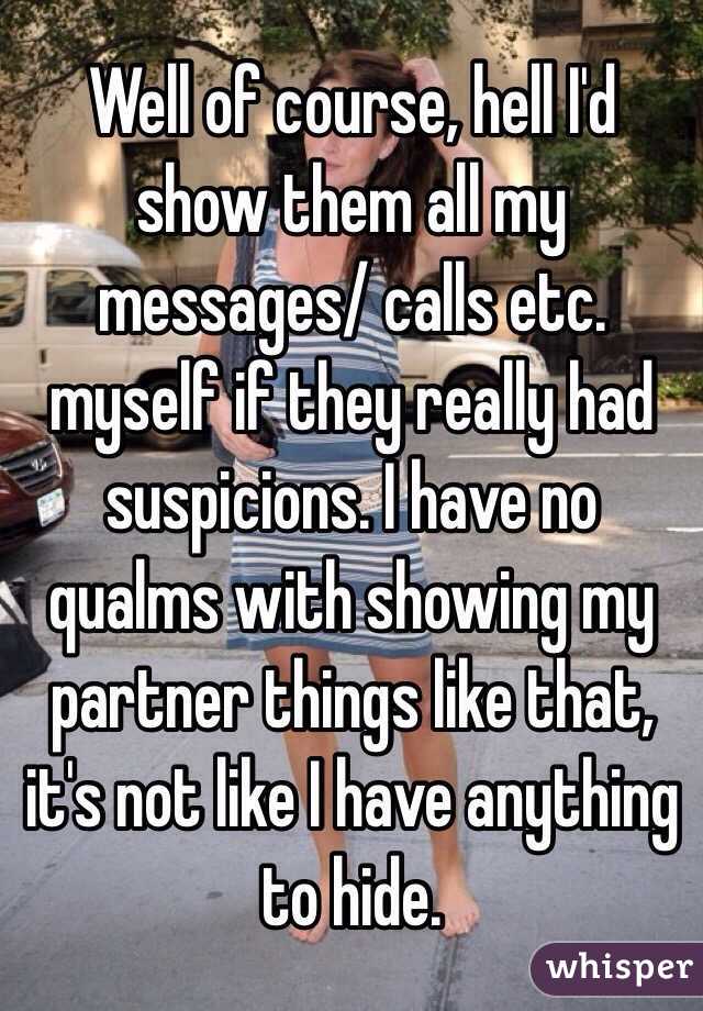 Well of course, hell I'd show them all my messages/ calls etc. myself if they really had suspicions. I have no qualms with showing my partner things like that, it's not like I have anything to hide.