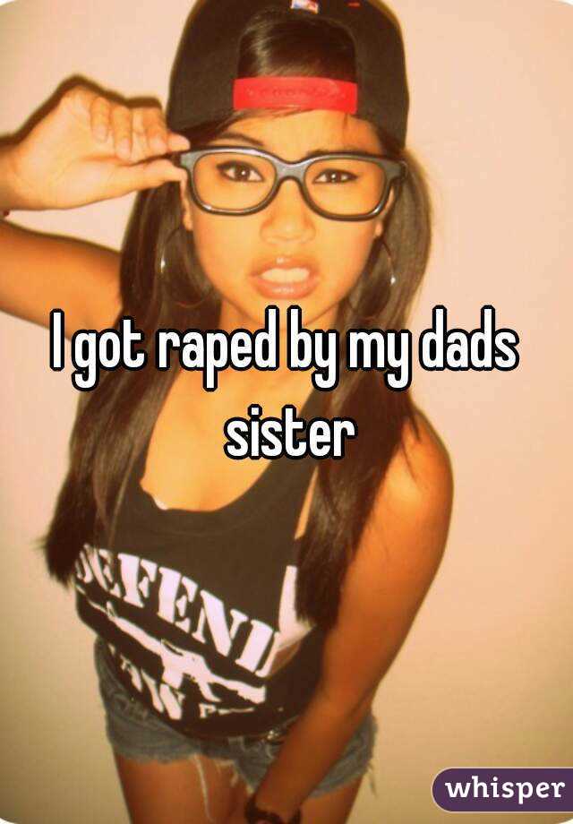I got raped by my dads sister