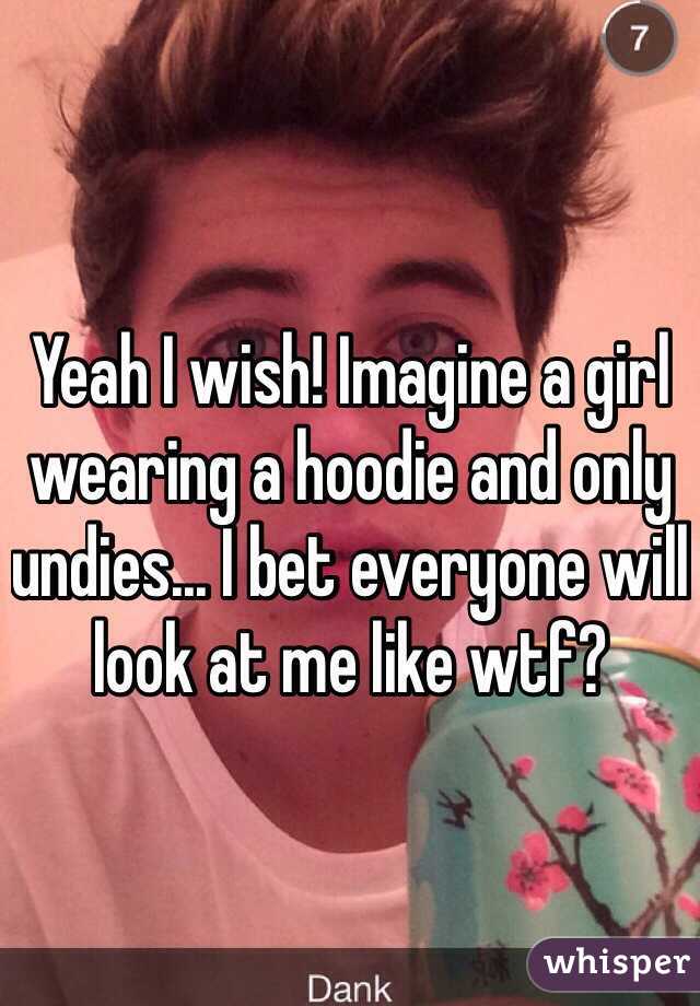 Yeah I wish! Imagine a girl wearing a hoodie and only undies... I bet everyone will look at me like wtf?