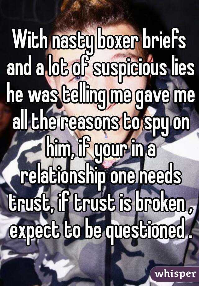 With nasty boxer briefs and a lot of suspicious lies he was telling me gave me all the reasons to spy on him, if your in a relationship one needs trust, if trust is broken , expect to be questioned .