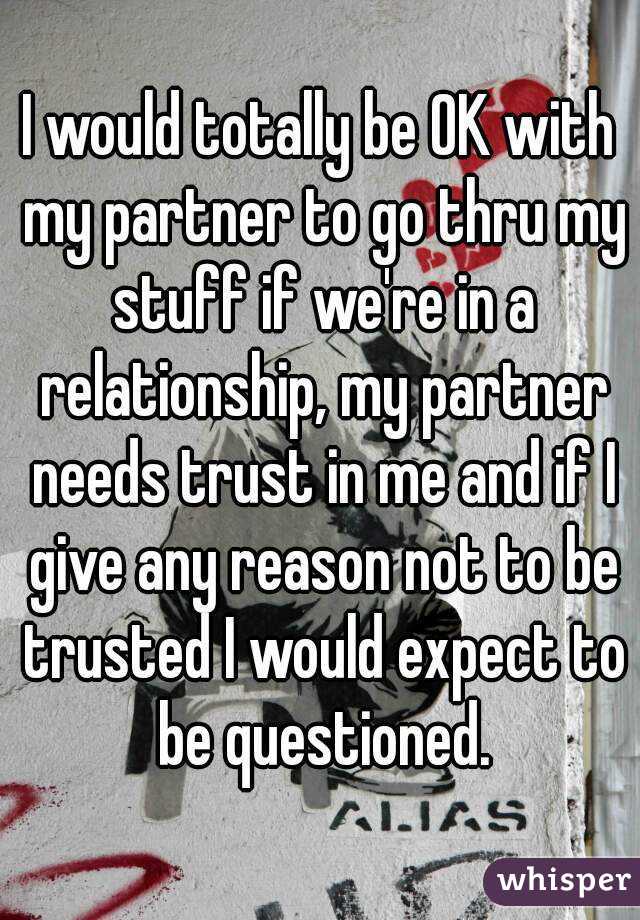 I would totally be OK with my partner to go thru my stuff if we're in a relationship, my partner needs trust in me and if I give any reason not to be trusted I would expect to be questioned.