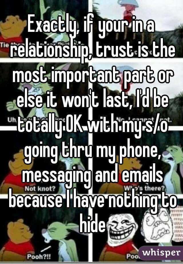 Exactly, if your in a relationship, trust is the most important part or else it won't last, I'd be totally OK with my s/o going thru my phone, messaging and emails because I have nothing to hide