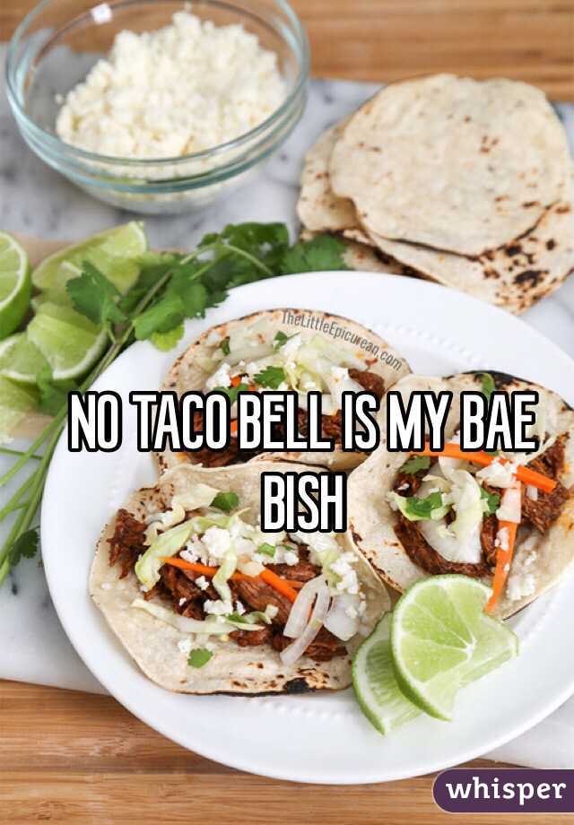 NO TACO BELL IS MY BAE BISH