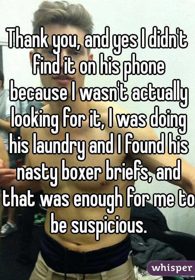 Thank you, and yes I didn't find it on his phone because I wasn't actually looking for it, I was doing his laundry and I found his nasty boxer briefs, and that was enough for me to be suspicious.