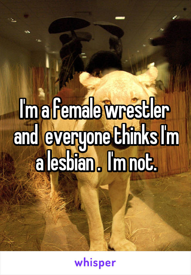 I'm a female wrestler  and  everyone thinks I'm a lesbian .  I'm not.