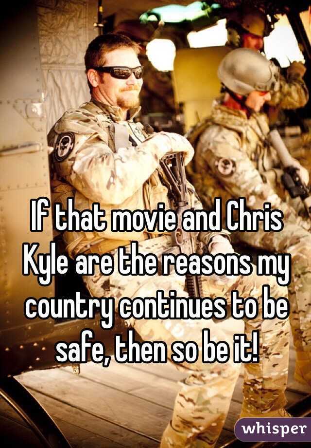 If that movie and Chris Kyle are the reasons my country continues to be safe, then so be it!