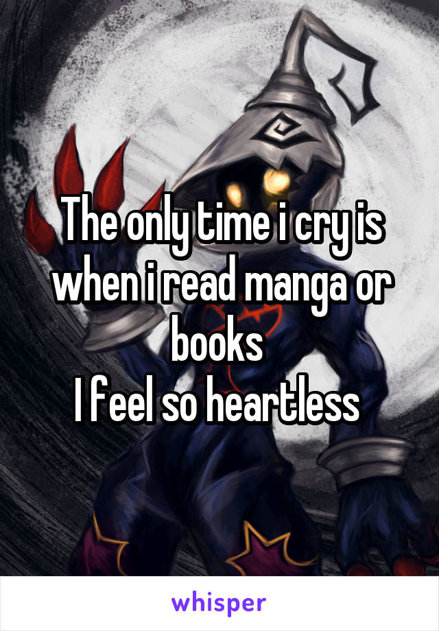 The only time i cry is when i read manga or books 
I feel so heartless 