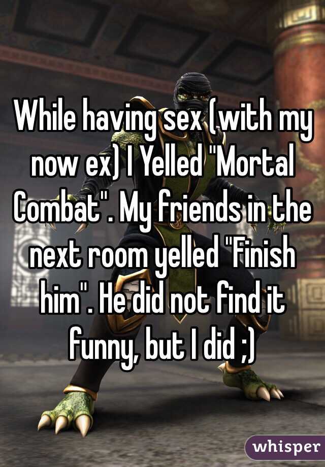 While having sex (with my now ex) I Yelled "Mortal Combat". My friends in the next room yelled "Finish him". He did not find it funny, but I did ;) 