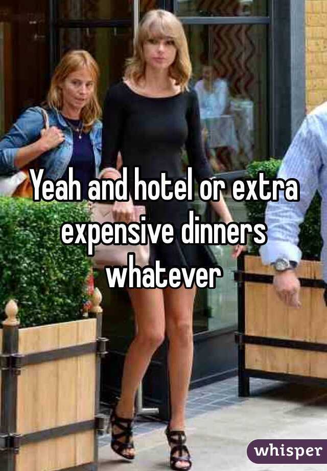 Yeah and hotel or extra expensive dinners whatever 